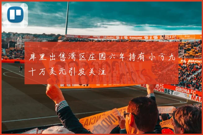 库里出售湾区庄园六年持有小亏九十万美元引发关注