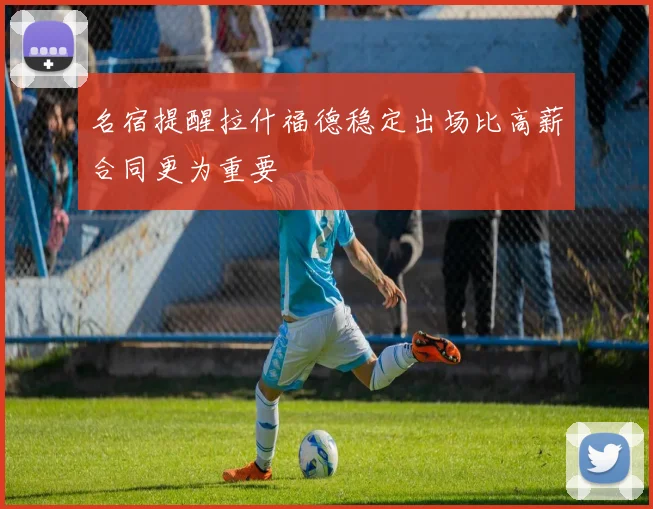 名宿提醒拉什福德稳定出场比高薪合同更为重要
