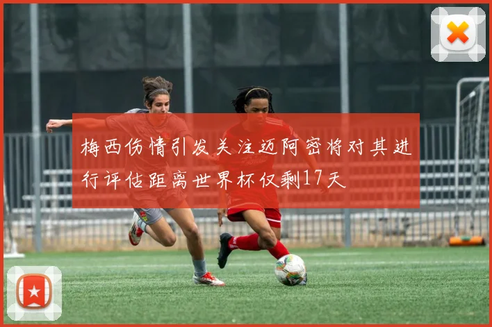 梅西伤情引发关注迈阿密将对其进行评估距离世界杯仅剩17天