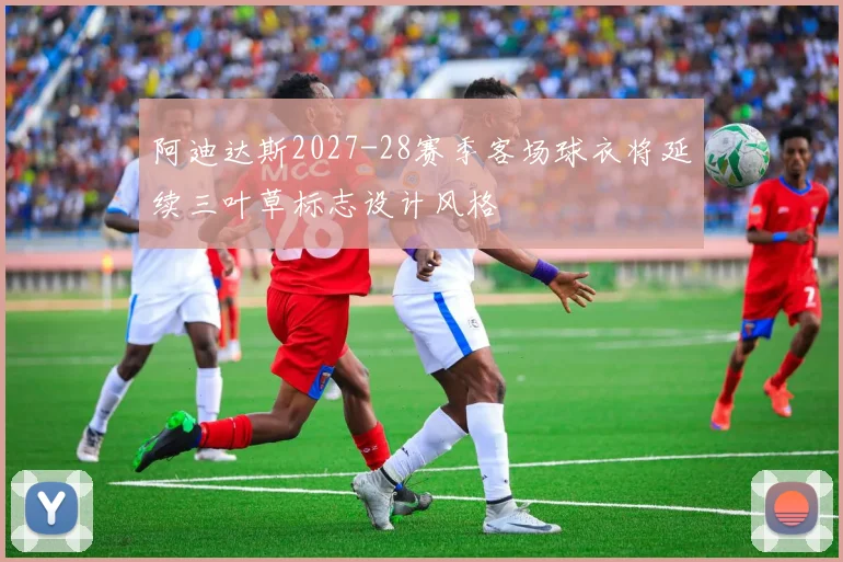 阿迪达斯2027-28赛季客场球衣将延续三叶草标志设计风格
