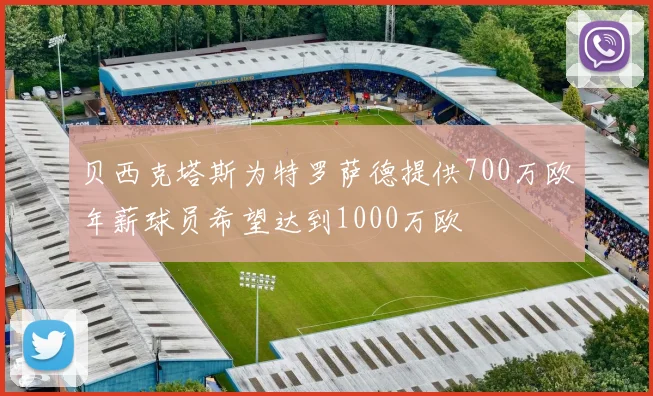 贝西克塔斯为特罗萨德提供700万欧年薪球员希望达到1000万欧