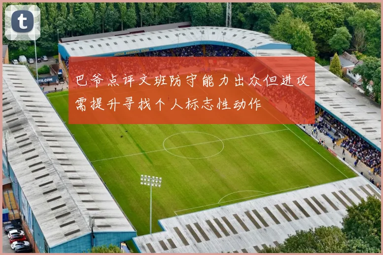 巴爷点评文班防守能力出众但进攻需提升寻找个人标志性动作