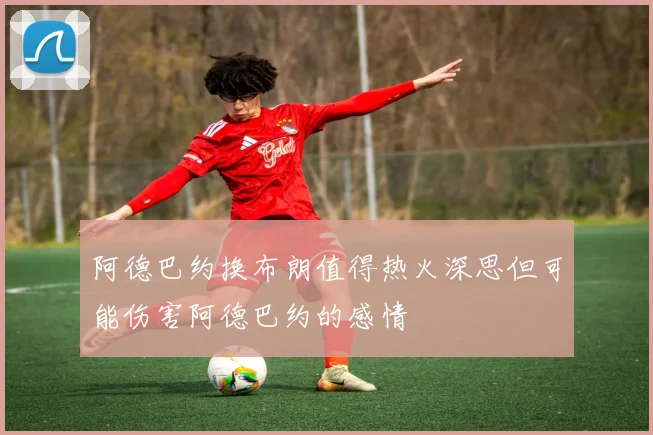 阿德巴约换布朗值得热火深思但可能伤害阿德巴约的感情
