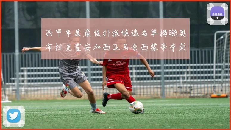 西甲年度最佳扑救候选名单揭晓奥布拉克霍安加西亚乌奈西蒙争夺荣誉