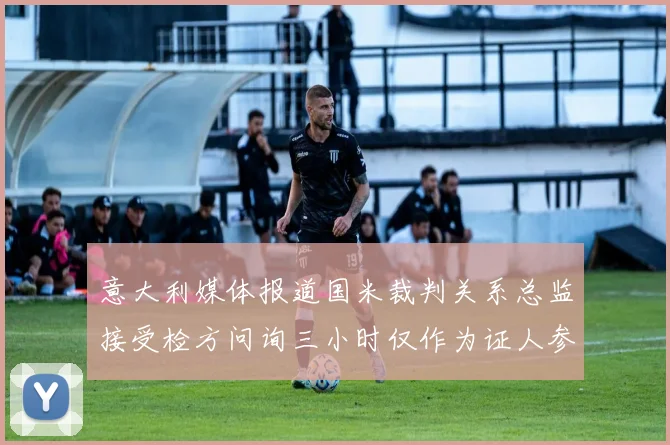 意大利媒体报道国米裁判关系总监接受检方问询三小时仅作为证人参与调查