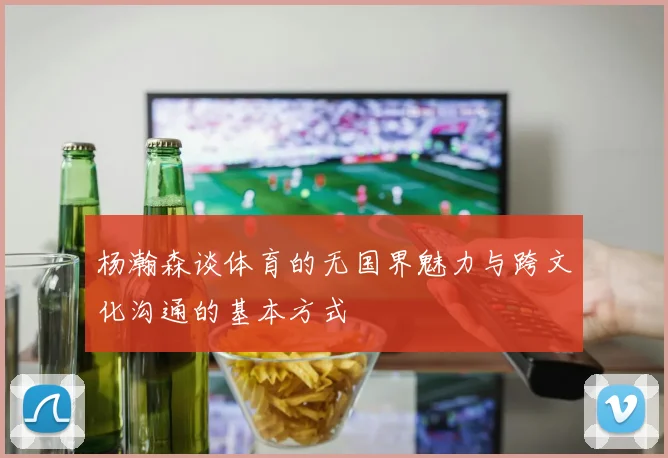 杨瀚森谈体育的无国界魅力与跨文化沟通的基本方式