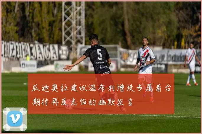 瓜迪奥拉建议温布利增设专属看台期待再度光临的幽默发言