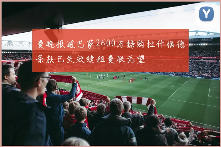 曼晚报道巴萨2600万镑购拉什福德条款已失效续租曼联无望