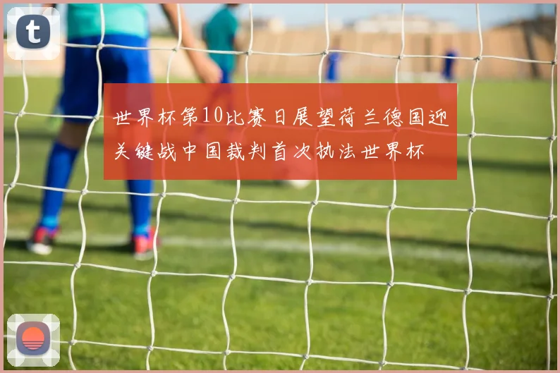 世界杯第10比赛日展望荷兰德国迎关键战中国裁判首次执法世界杯