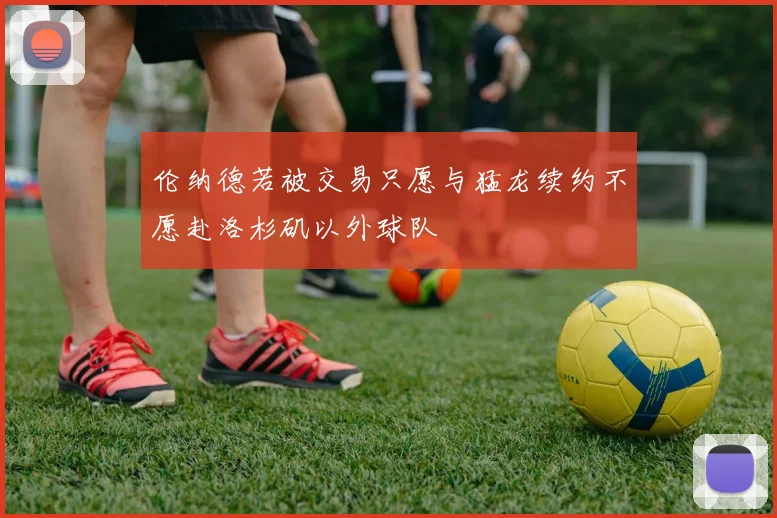 伦纳德若被交易只愿与猛龙续约不愿赴洛杉矶以外球队