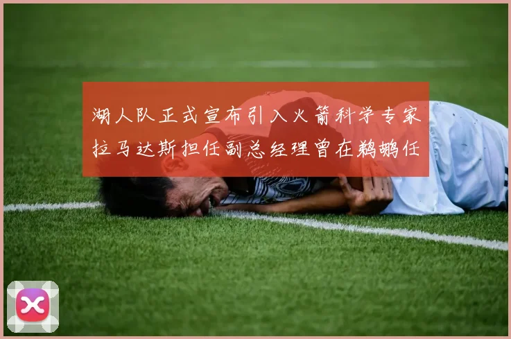 湖人队正式宣布引入火箭科学专家拉马达斯担任副总经理曾在鹈鹕任职