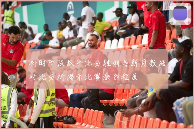 补时阶段扳平比分胜利与新月数据对比分析揭示比赛激烈程度