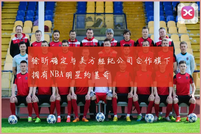 徐昕确定与美方经纪公司合作旗下拥有NBA明星约基奇