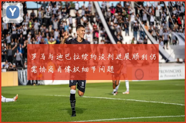 罗马与迪巴拉续约谈判进展顺利仍需协商肖像权细节问题