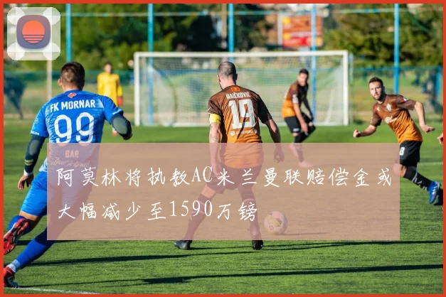 阿莫林将执教AC米兰曼联赔偿金或大幅减少至1590万镑