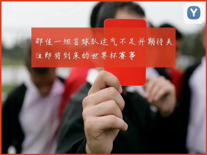 邵佳一坦言球队运气不足并期待关注即将到来的世界杯赛事