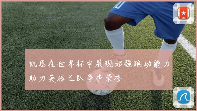 凯恩在世界杯中展现超强跑动能力助力英格兰队争夺荣誉