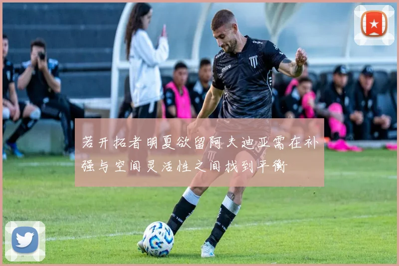 若开拓者明夏欲留阿夫迪亚需在补强与空间灵活性之间找到平衡