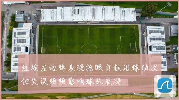 杜埃左边锋表现抢眼贡献进球助攻但失误频频影响球队表现