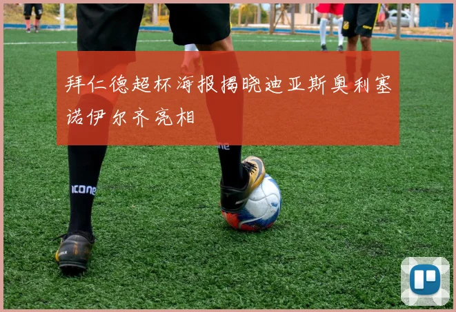 拜仁德超杯海报揭晓迪亚斯奥利塞诺伊尔齐亮相