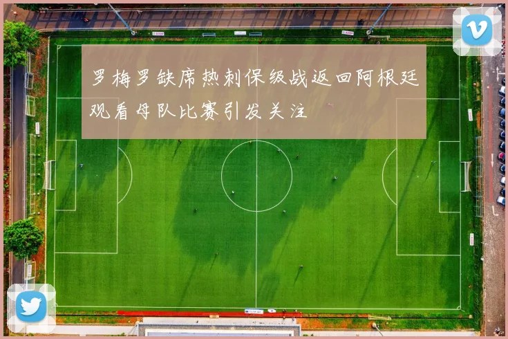 罗梅罗缺席热刺保级战返回阿根廷观看母队比赛引发关注