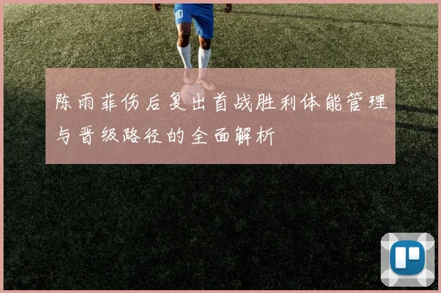 陈雨菲伤后复出首战胜利体能管理与晋级路径的全面解析