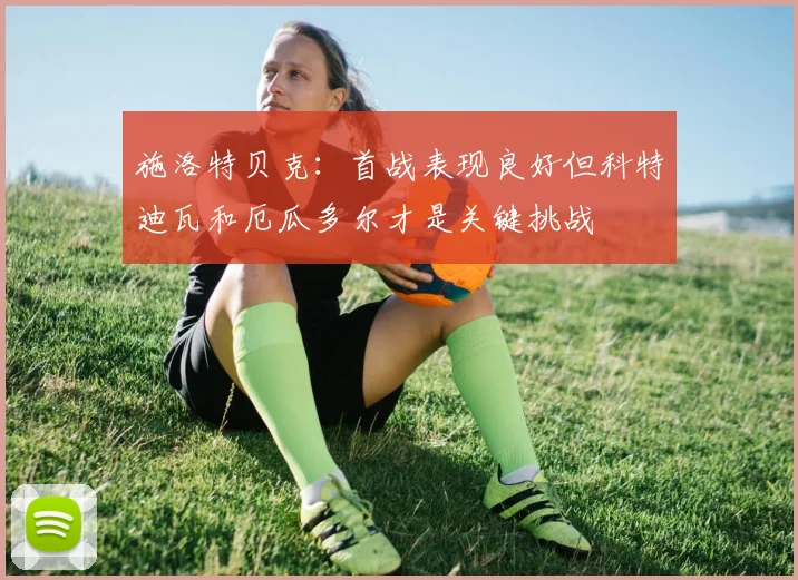 施洛特贝克：首战表现良好但科特迪瓦和厄瓜多尔才是关键挑战