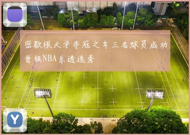 密歇根大学夺冠之年三名球员成功晋级NBA乐透选秀