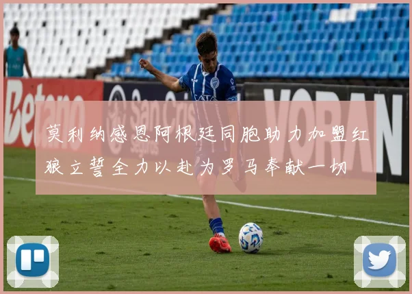 莫利纳感恩阿根廷同胞助力加盟红狼立誓全力以赴为罗马奉献一切
