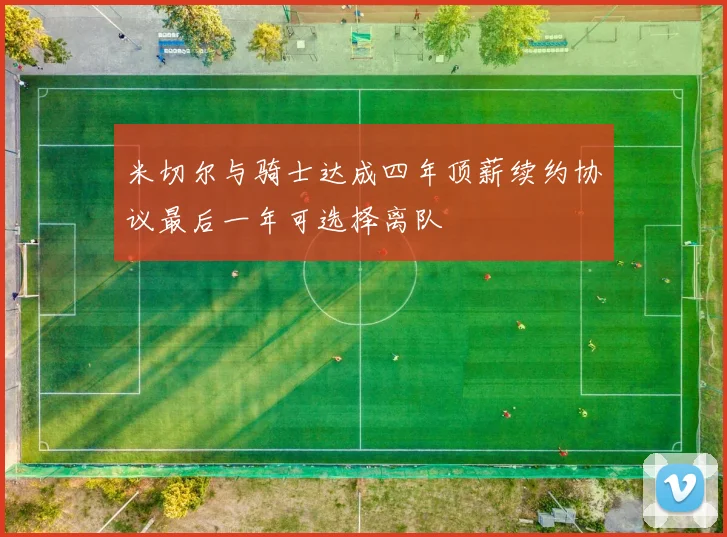 米切尔与骑士达成四年顶薪续约协议最后一年可选择离队