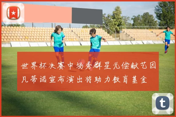 世界杯决赛中场秀群星无偿献艺因凡蒂诺宣布演出将助力教育基金