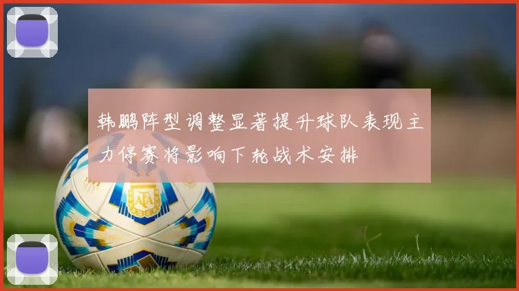 韩鹏阵型调整显著提升球队表现主力停赛将影响下轮战术安排