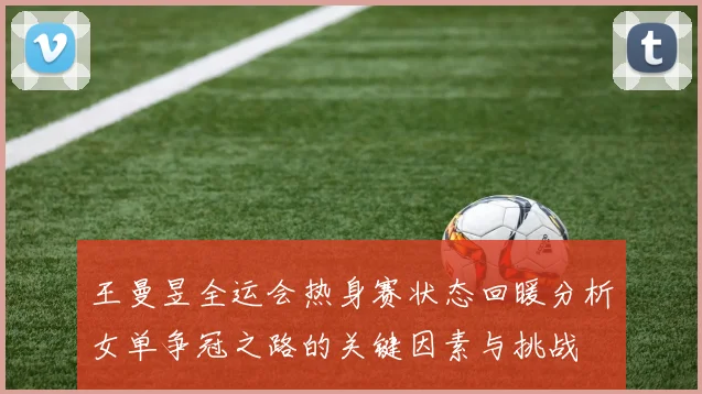 王曼昱全运会热身赛状态回暖分析女单争冠之路的关键因素与挑战