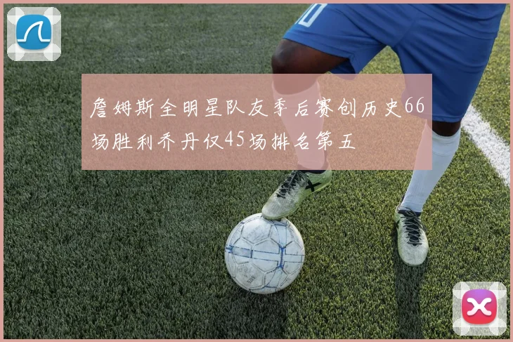 詹姆斯全明星队友季后赛创历史66场胜利乔丹仅45场排名第五