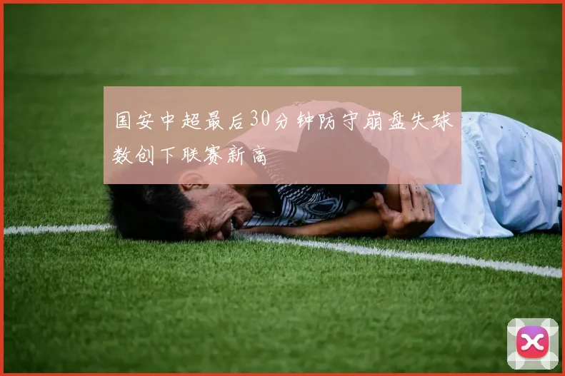 国安中超最后30分钟防守崩盘失球数创下联赛新高